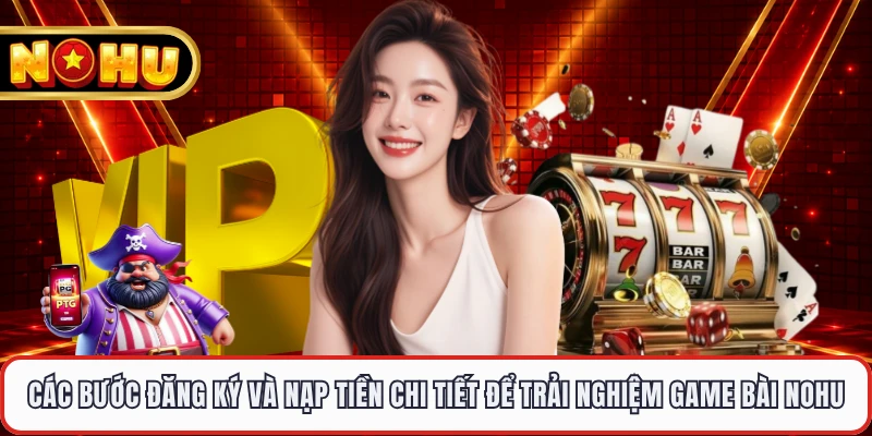 Các bước đăng ký và nạp tiền chi tiết để trải nghiệm game bài NOHU
